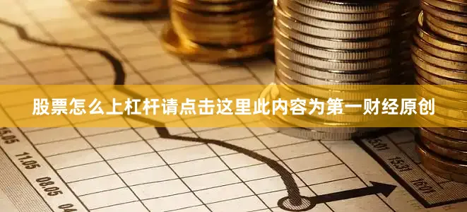 股票怎么上杠杆请点击这里此内容为第一财经原创