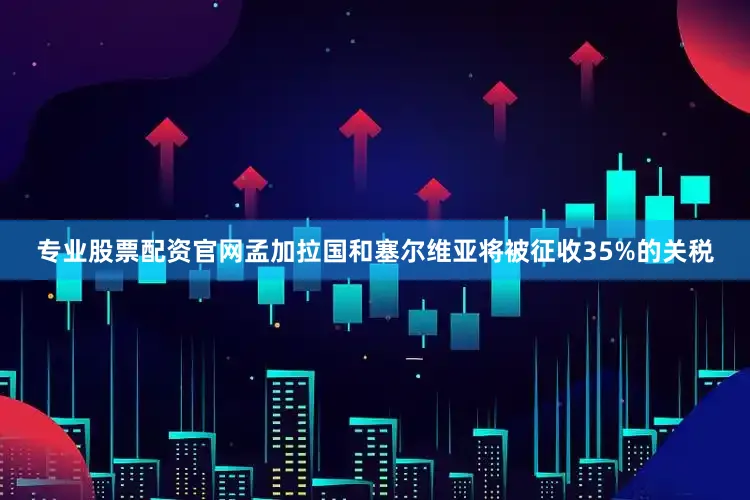专业股票配资官网　　孟加拉国和塞尔维亚将被征收35%的关税