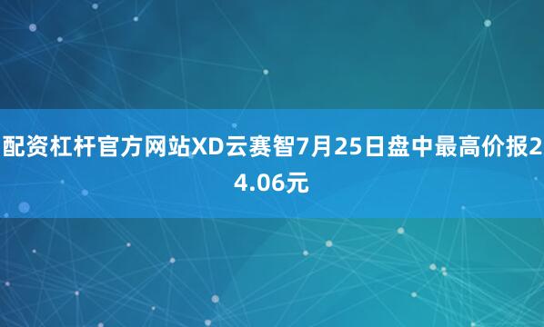 配资杠杆官方网站XD云赛智7月25日盘中最高价报24.06元