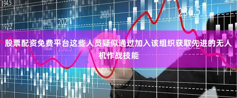 股票配资免费平台这些人员疑似通过加入该组织获取先进的无人机作战技能