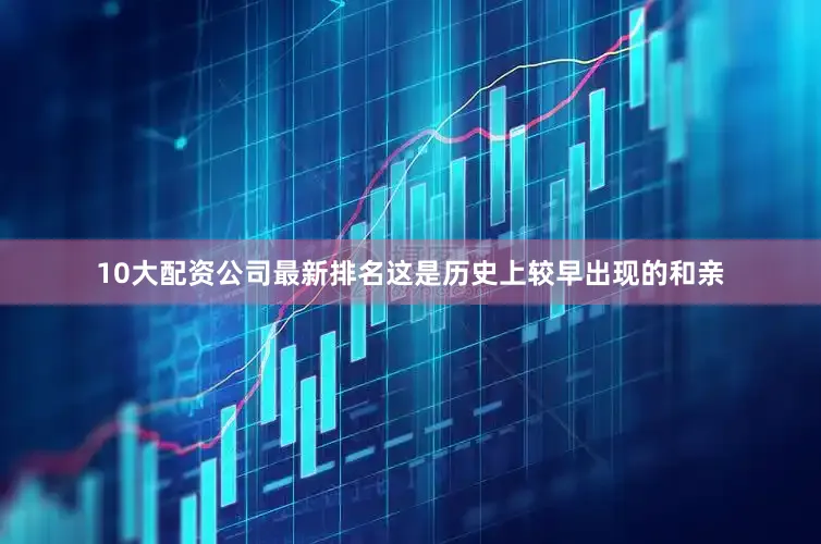 10大配资公司最新排名这是历史上较早出现的和亲
