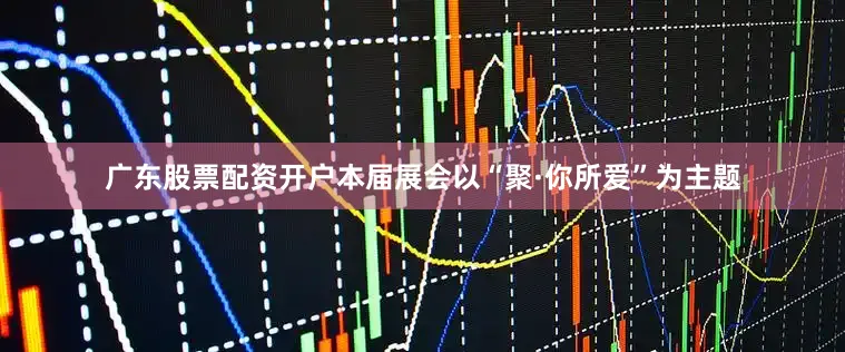 广东股票配资开户本届展会以“聚·你所爱”为主题