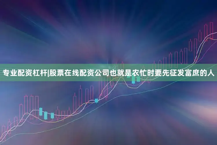 专业配资杠杆|股票在线配资公司也就是农忙时要先征发富庶的人