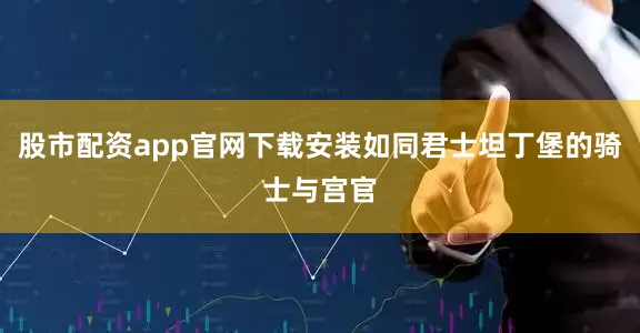 股市配资app官网下载安装如同君士坦丁堡的骑士与宫官