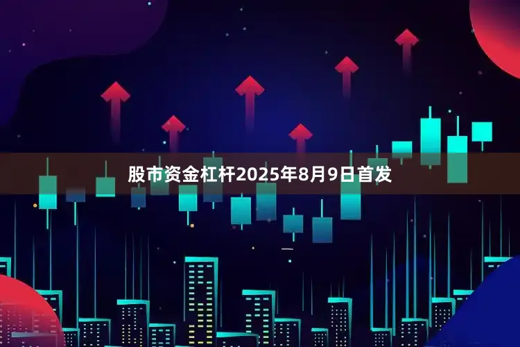 股市资金杠杆2025年8月9日首发