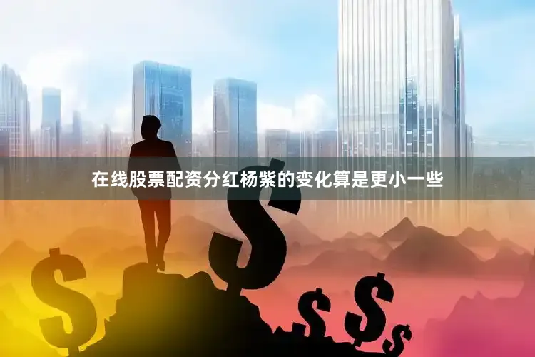 在线股票配资分红杨紫的变化算是更小一些