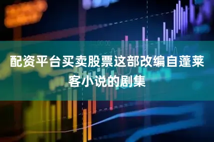 配资平台买卖股票这部改编自蓬莱客小说的剧集