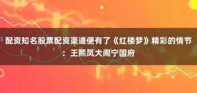 配资知名股票配资渠道便有了《红楼梦》精彩的情节：王熙凤大闹宁国府