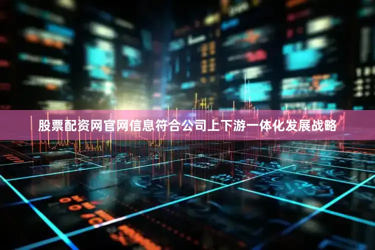 股票配资网官网信息符合公司上下游一体化发展战略