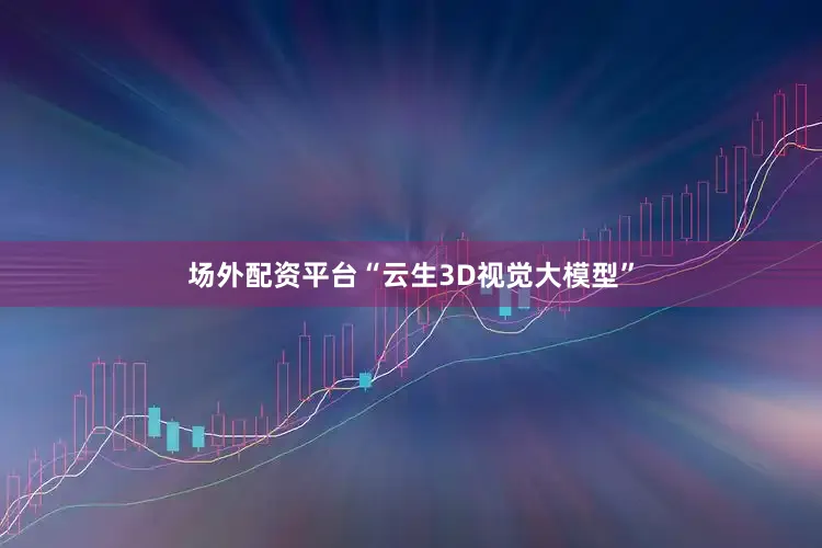 场外配资平台“云生3D视觉大模型”