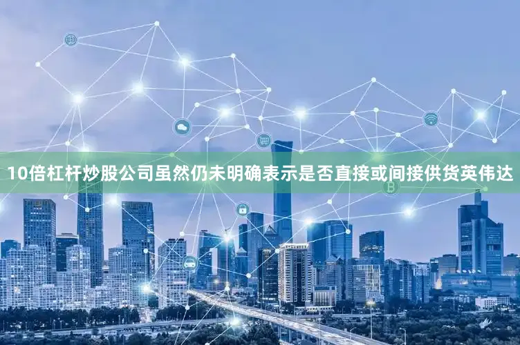 10倍杠杆炒股公司虽然仍未明确表示是否直接或间接供货英伟达